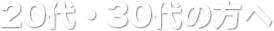 20代、30代の方へ