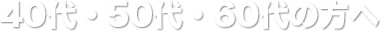 40代、50代、60代の方へ